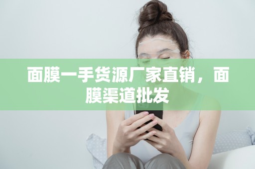 面膜一手貨源廠家直銷，面膜渠道批發