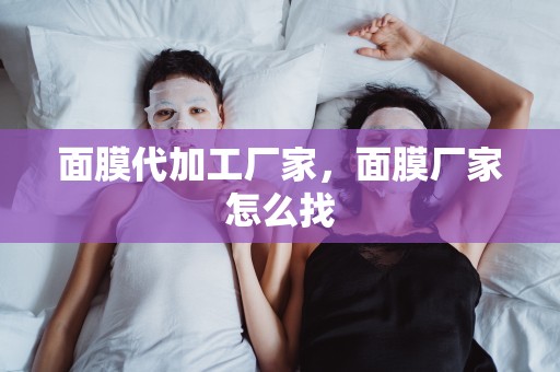 面膜代加工廠家，面膜廠家怎么找