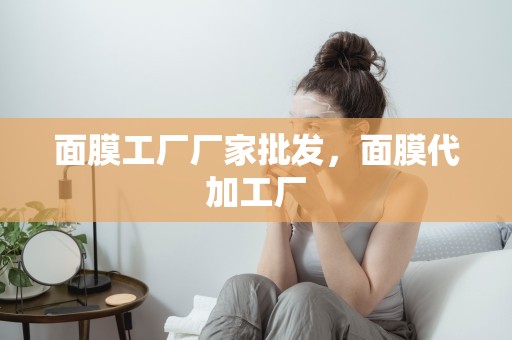 面膜工廠廠家批發，面膜代加工廠