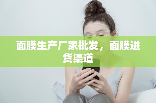 面膜生產廠家批發，面膜進貨渠道