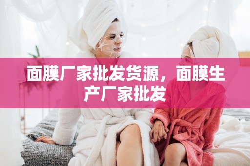 面膜廠家批發貨源，面膜生產廠家批發