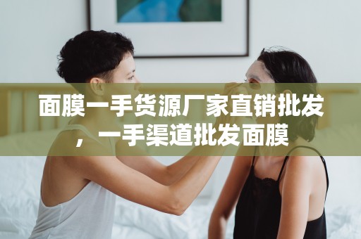 面膜一手貨源廠家直銷批發，一手渠道批發面膜