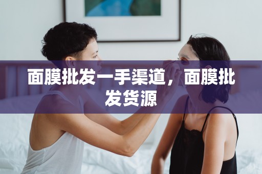 面膜批發一手渠道，面膜批發貨源