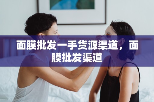 面膜批發一手貨源渠道，面膜批發渠道