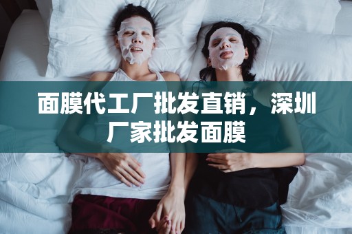 面膜代工廠批發直銷，深圳廠家批發面膜