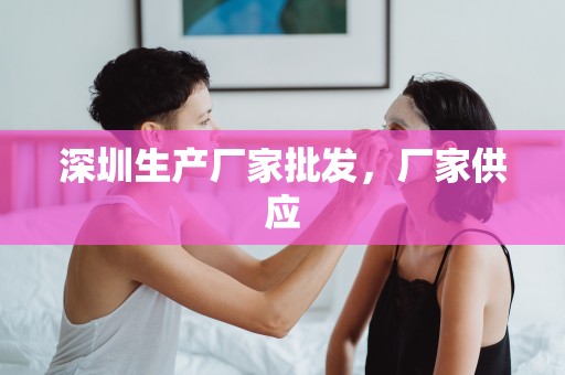 深圳生產廠家批發，廠家供應
