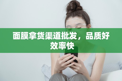 面膜拿貨渠道批發，品質好 效率快