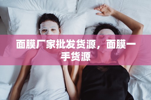 面膜廠家批發貨源，面膜一手貨源