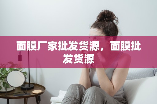 面膜廠家批發貨源，面膜批發貨源
