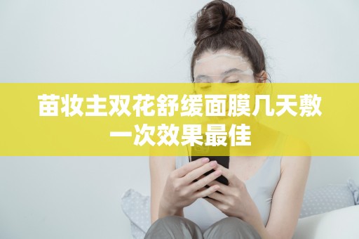 苗妝主雙花舒緩面膜幾天敷一次效果最佳