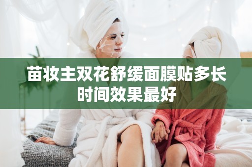 苗妝主雙花舒緩面膜貼多長時間效果最好