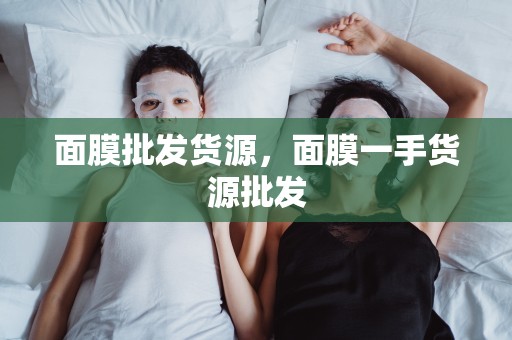 面膜批發貨源，面膜一手貨源批發