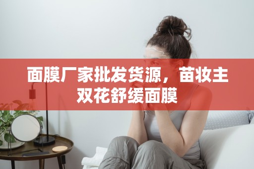 面膜廠家批發貨源，苗妝主雙花舒緩面膜