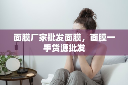 面膜廠家批發面膜，面膜一手貨源批發