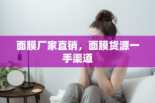 面膜廠家直銷，面膜貨源一手渠道