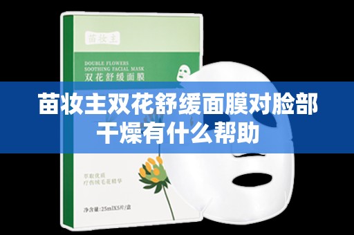 苗妝主雙花舒緩面膜對臉部干燥有什么幫助