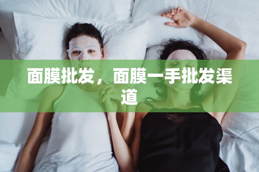 面膜批發，面膜一手批發渠道