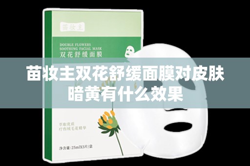 苗妝主雙花舒緩面膜對皮膚暗黃有什么效果