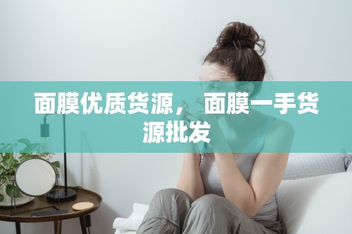 面膜優質貨源， 面膜一手貨源批發