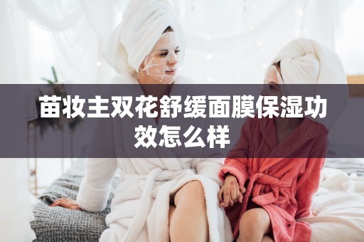 苗妝主雙花舒緩面膜保濕功效怎么樣