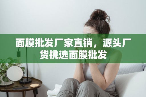 面膜批發廠家直銷，源頭廠貨挑選面膜批發