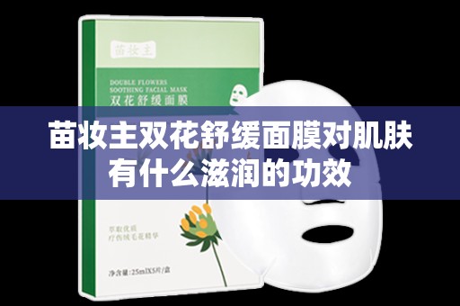 苗妝主雙花舒緩面膜對肌膚有什么滋潤的功效