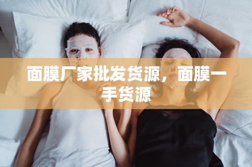 面膜廠家批發貨源，面膜一手貨源