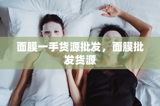 面膜一手貨源批發，面膜批發貨源