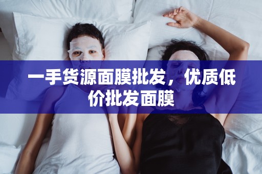 一手貨源面膜批發，優質低價批發面膜