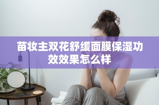 苗妝主雙花舒緩面膜保濕功效效果怎么樣
