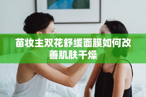 苗妝主雙花舒緩面膜如何改善肌膚干燥
