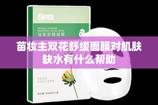 苗妝主雙花舒緩面膜對肌膚缺水有什么幫助