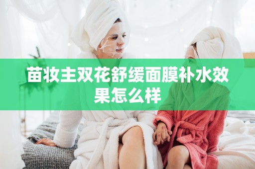 苗妝主雙花舒緩面膜補水效果怎么樣