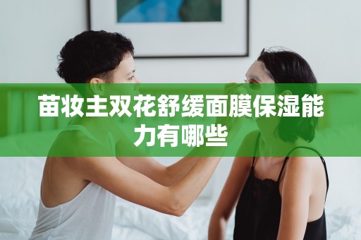 苗妝主雙花舒緩面膜保濕能力有哪些