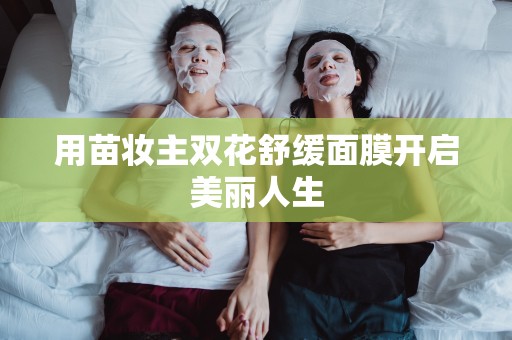 用苗妝主雙花舒緩面膜開啟美麗人生