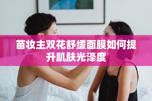 苗妝主雙花舒緩面膜如何提升肌膚光澤度