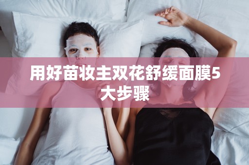 用好苗妝主雙花舒緩面膜5大步驟