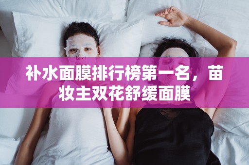 補水面膜排行榜第一名，苗妝主雙花舒緩面膜