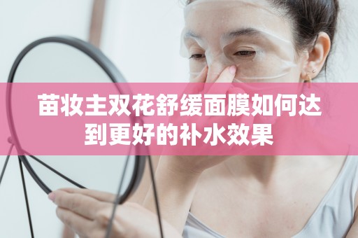 苗妝主雙花舒緩面膜如何達到更好的補水效果