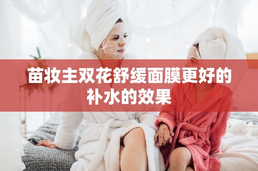 苗妝主雙花舒緩面膜更好的補水的效果