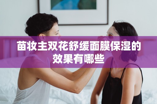 苗妝主雙花舒緩面膜保濕的效果有哪些