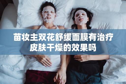 苗妝主雙花舒緩面膜有治療皮膚干燥的效果嗎