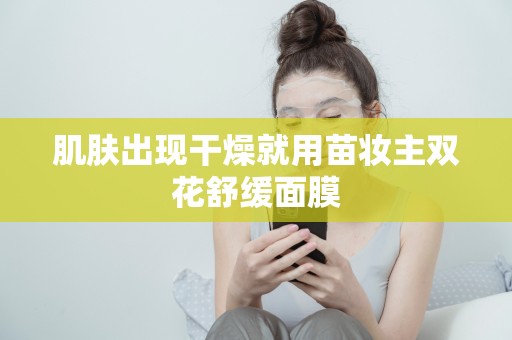 肌膚出現干燥就用苗妝主雙花舒緩面膜