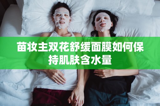 苗妝主雙花舒緩面膜如何保持肌膚含水量
