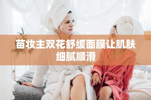 苗妝主雙花舒緩面膜讓肌膚細膩順滑
