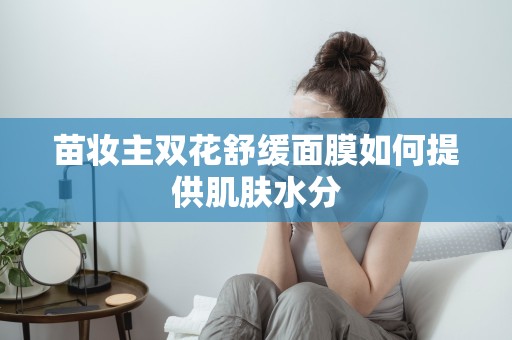 苗妝主雙花舒緩面膜如何提供肌膚水分