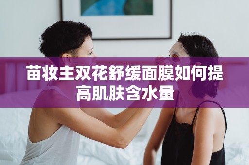 苗妝主雙花舒緩面膜如何提高肌膚含水量