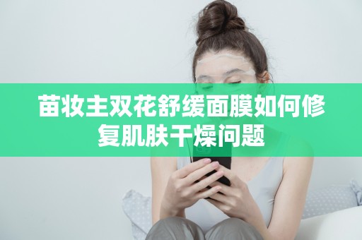 苗妝主雙花舒緩面膜如何修復肌膚干燥問題