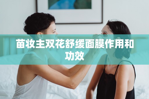 苗妝主雙花舒緩面膜作用和功效