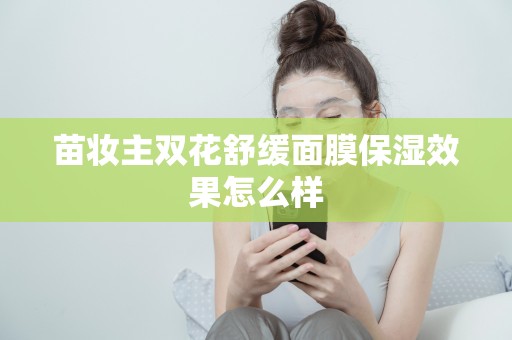 苗妝主雙花舒緩面膜保濕效果怎么樣